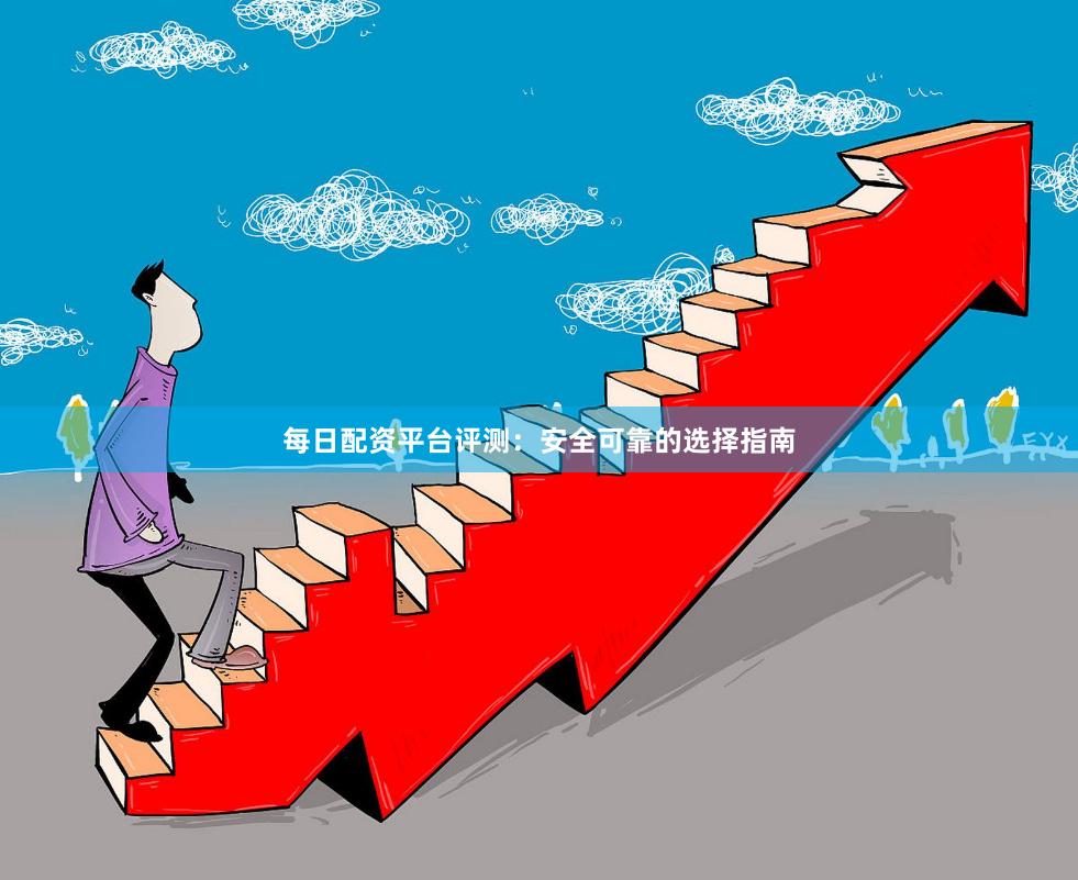 每日配资平台评测：安全可靠的选择指南