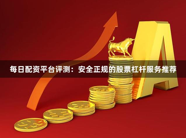 每日配资平台评测：安全正规的股票杠杆服务推荐