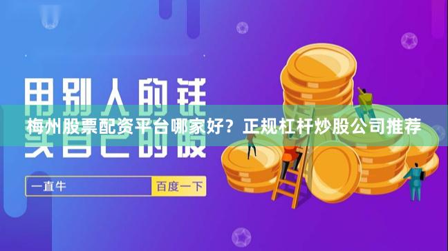 梅州股票配资平台哪家好？正规杠杆炒股公司推荐