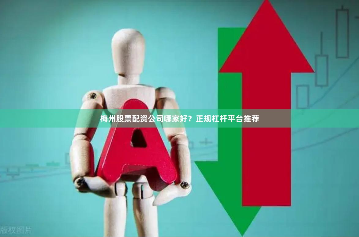 梅州股票配资公司哪家好?正规杠杆平台推荐