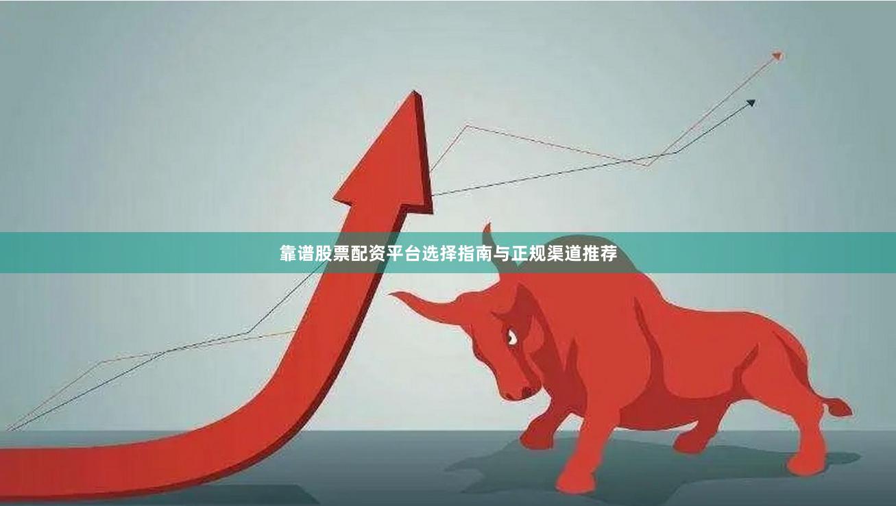 靠谱股票配资平台选择指南与正规渠道推荐