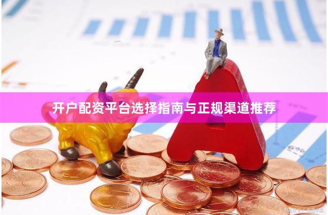 开户配资平台选择指南与正规渠道推荐