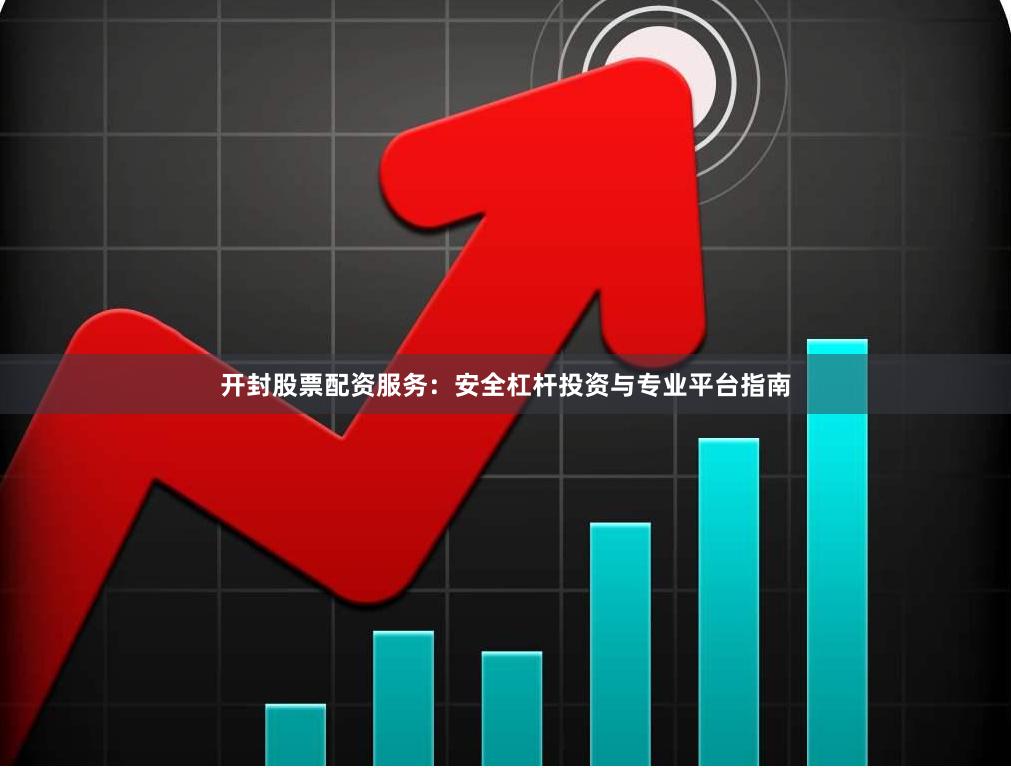 开封股票配资服务:安全杠杆投资与专业平台指南
