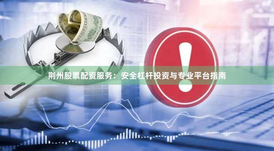 荆州股票配资服务:安全杠杆投资与专业平台指南