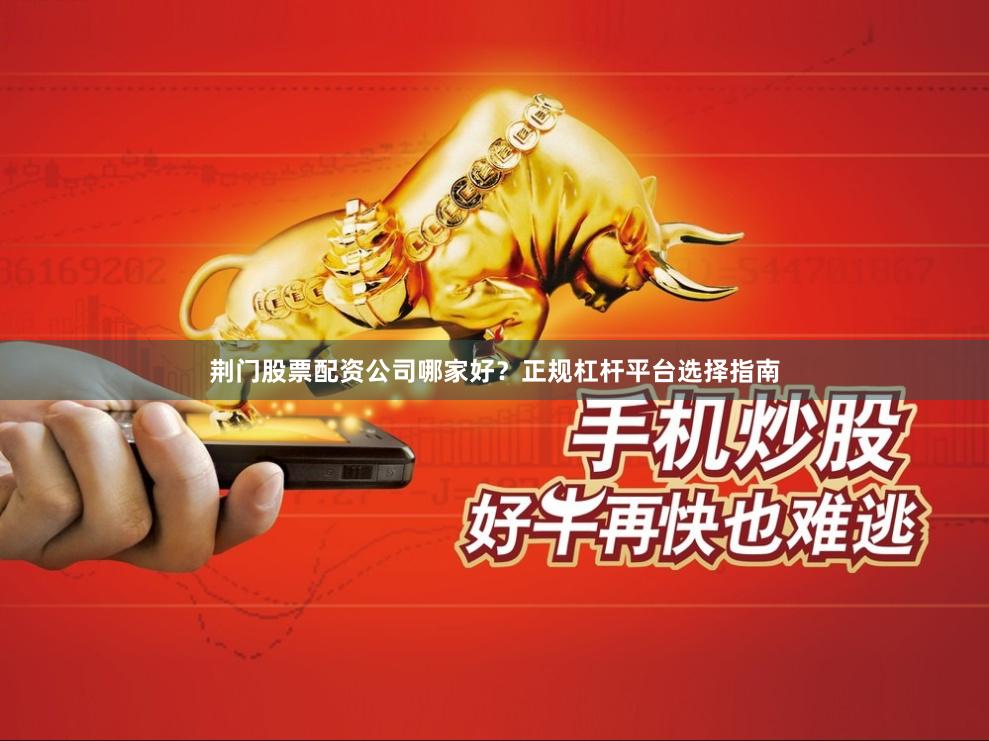 荆门股票配资公司哪家好？正规杠杆平台选择指南