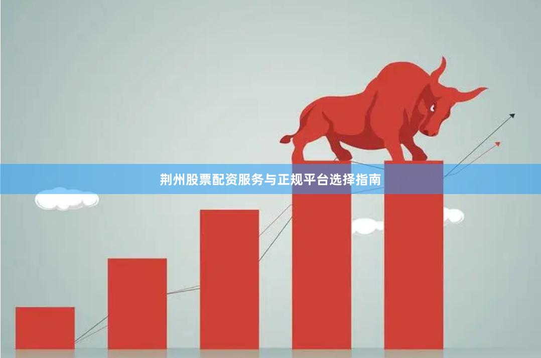 荆州股票配资服务与正规平台选择指南