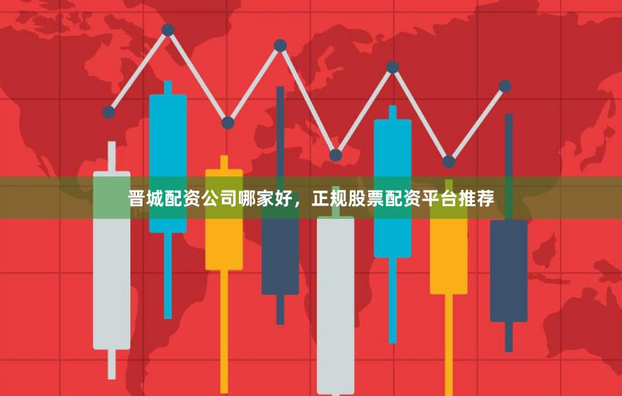 晋城配资公司哪家好,正规股票配资平台推荐