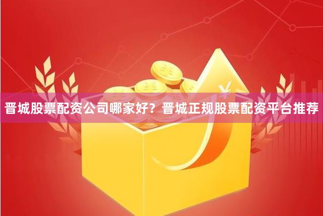 晋城股票配资公司哪家好?晋城正规股票配资平台推荐