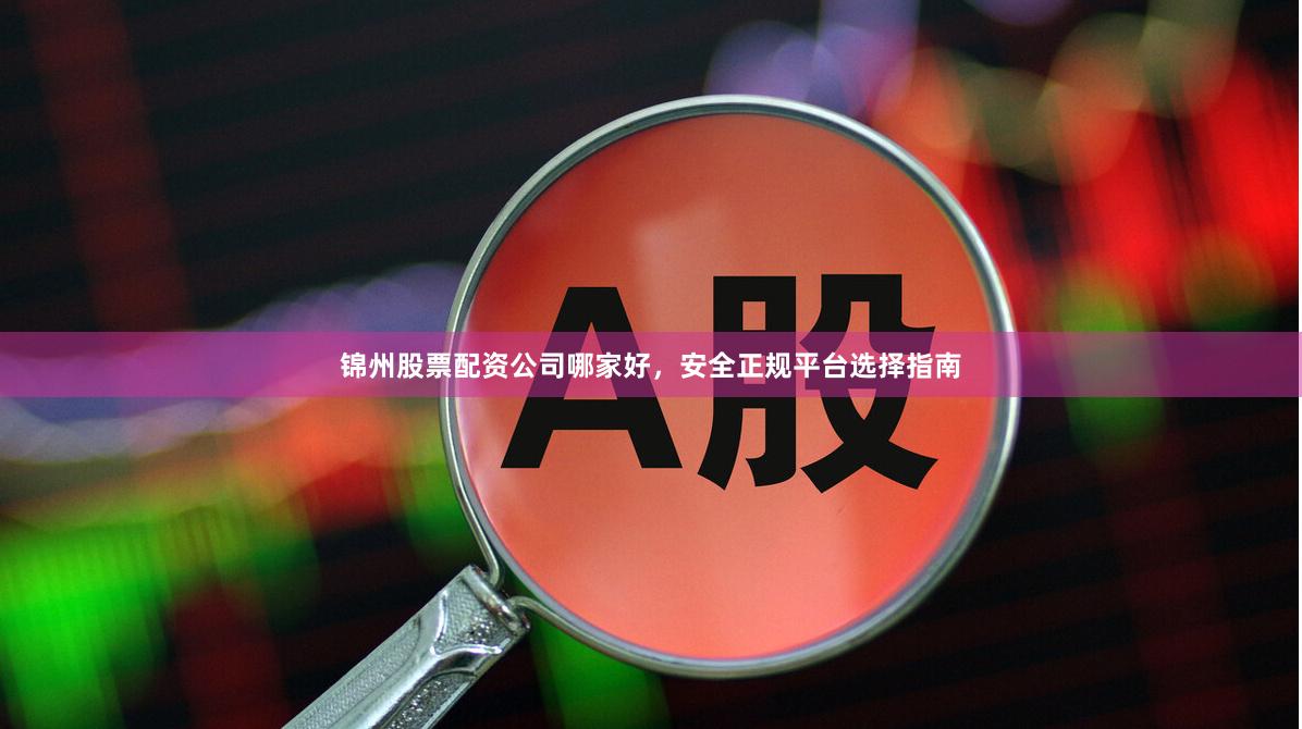 锦州股票配资公司哪家好，安全正规平台选择指南