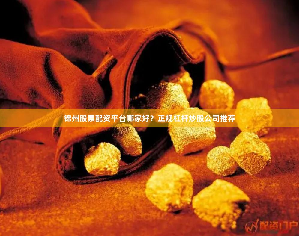 锦州股票配资平台哪家好?正规杠杆炒股公司推荐