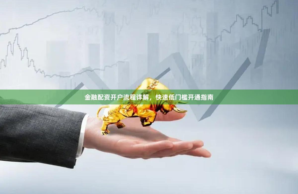 金融配资开户流程详解,快速低门槛开通指南