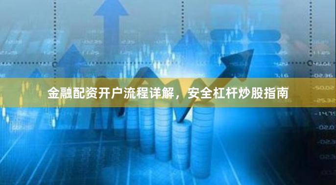 金融配资开户流程详解,安全杠杆炒股指南