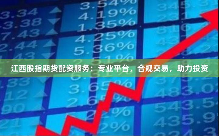 江西股指期货配资服务:专业平台,合规交易,助力投资