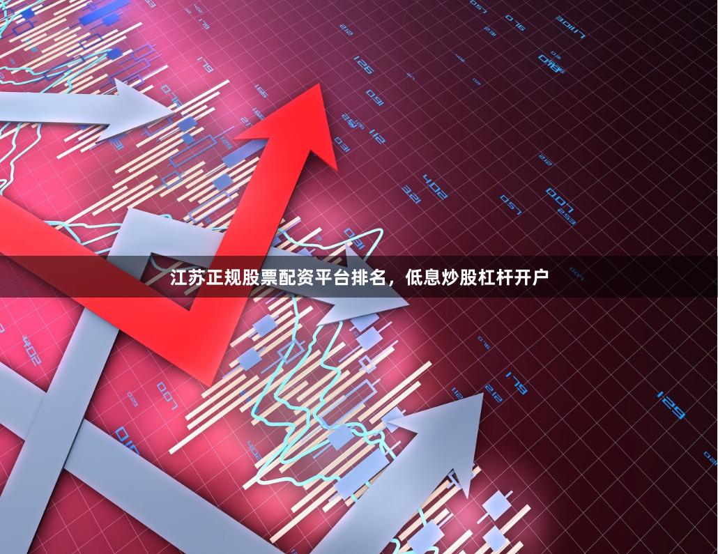 江苏正规股票配资平台排名,低息炒股杠杆开户