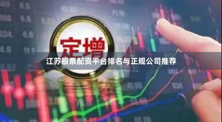 江苏股票配资平台排名与正规公司推荐