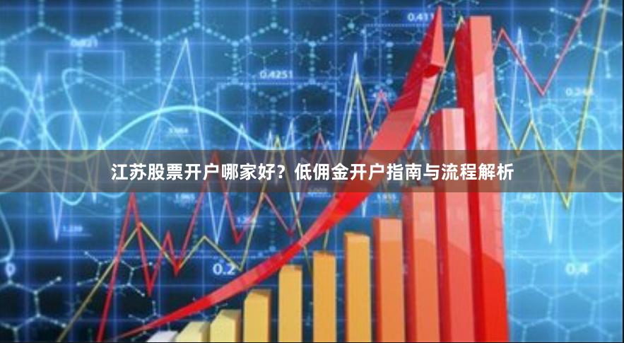 江苏股票开户哪家好?低佣金开户指南与流程解析