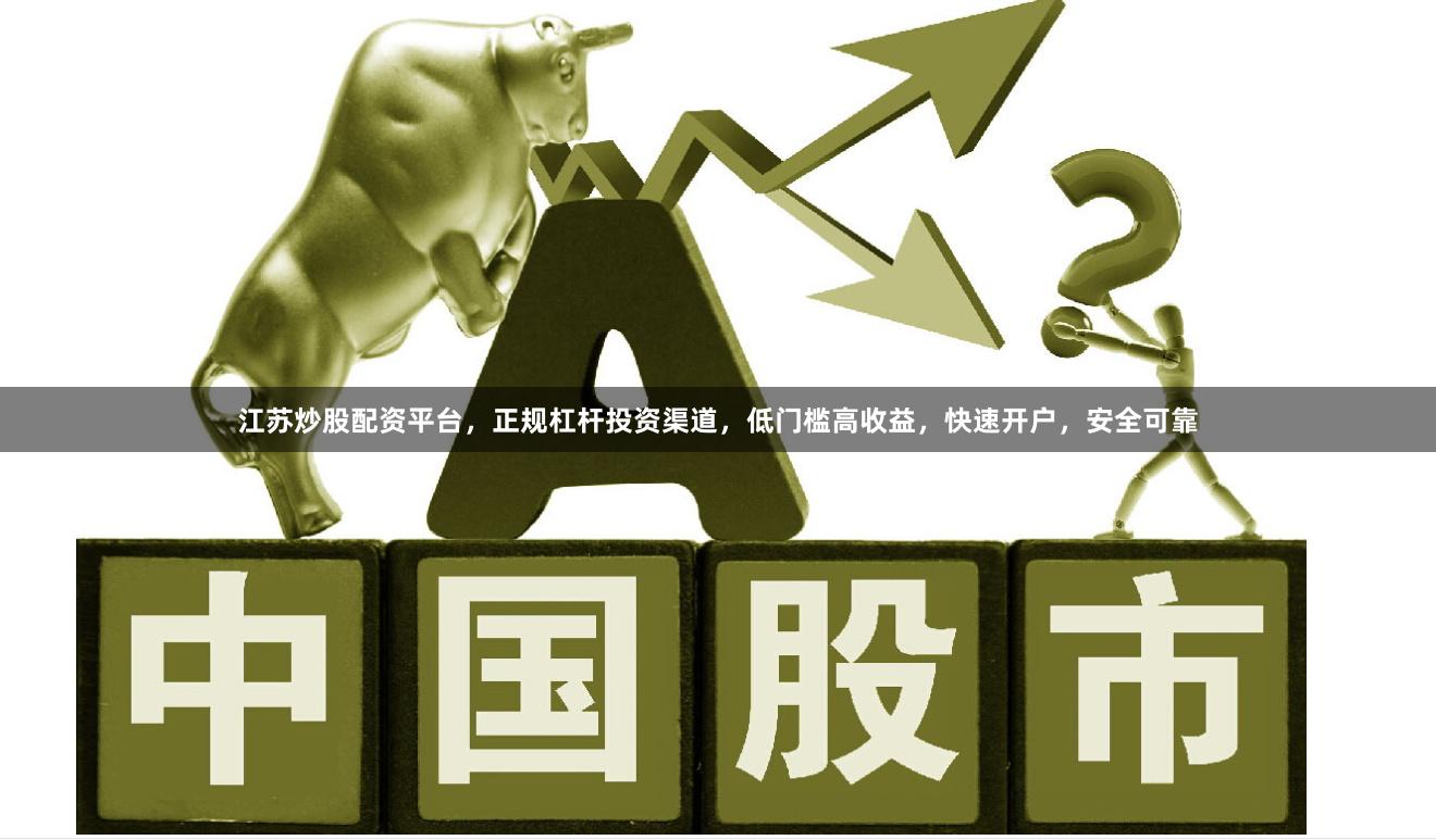 江苏炒股配资平台,正规杠杆投资渠道,低门槛高收益,快速开户,安全可靠