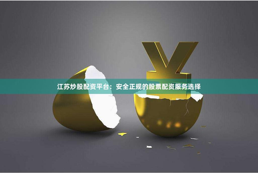 江苏炒股配资平台：安全正规的股票配资服务选择
