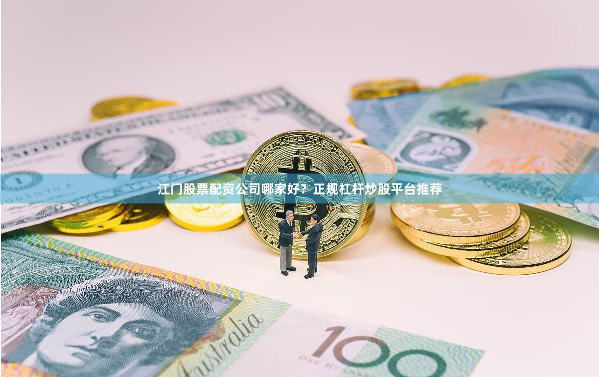 江门股票配资公司哪家好？正规杠杆炒股平台推荐