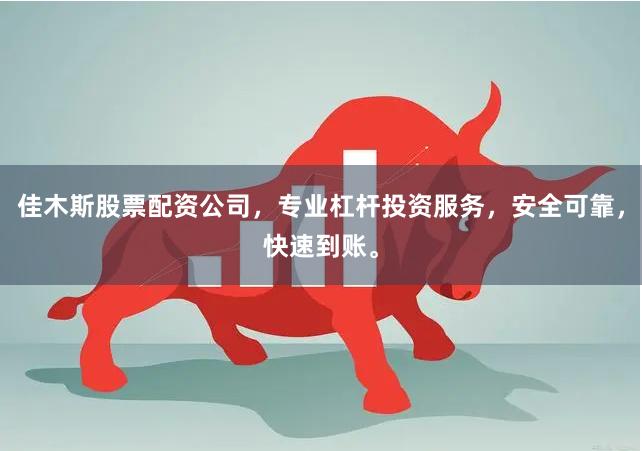 佳木斯股票配资公司，专业杠杆投资服务，安全可靠，快速到账。