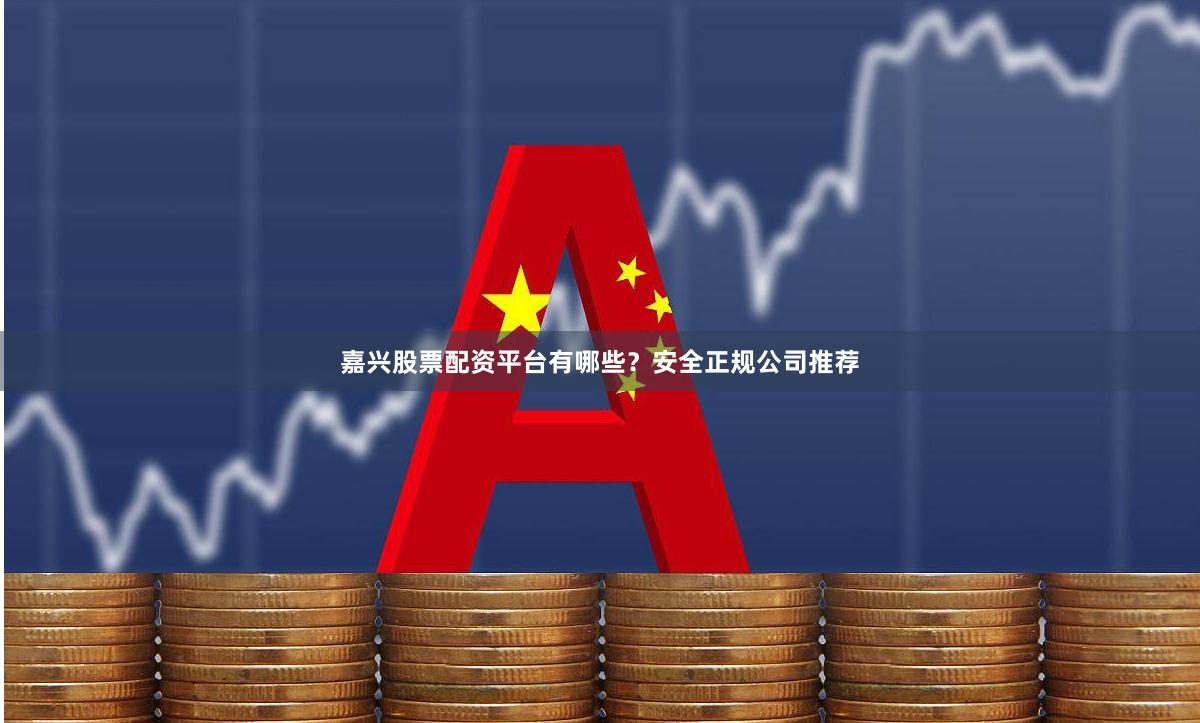嘉兴股票配资平台有哪些？安全正规公司推荐