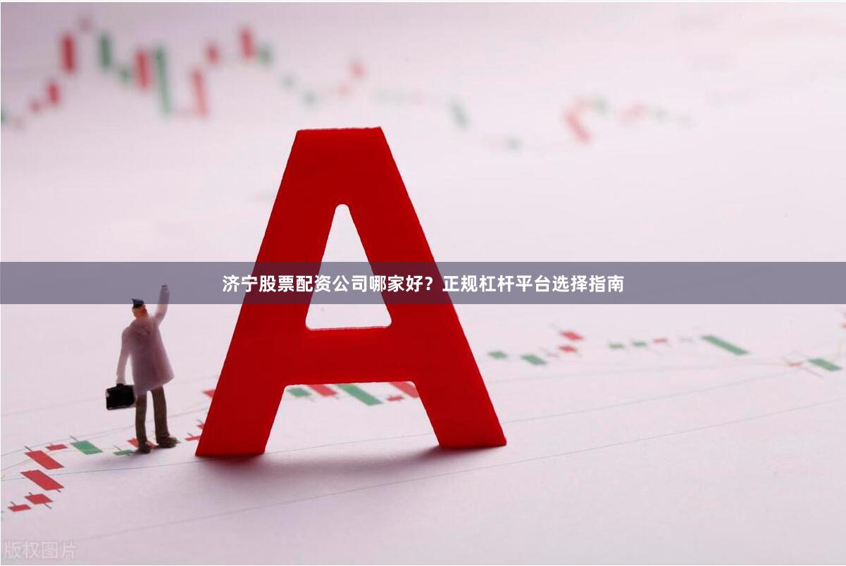 济宁股票配资公司哪家好?正规杠杆平台选择指南