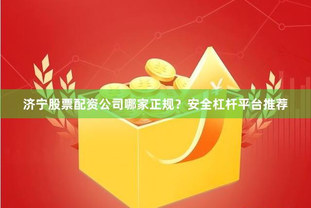 济宁股票配资公司哪家正规？安全杠杆平台推荐