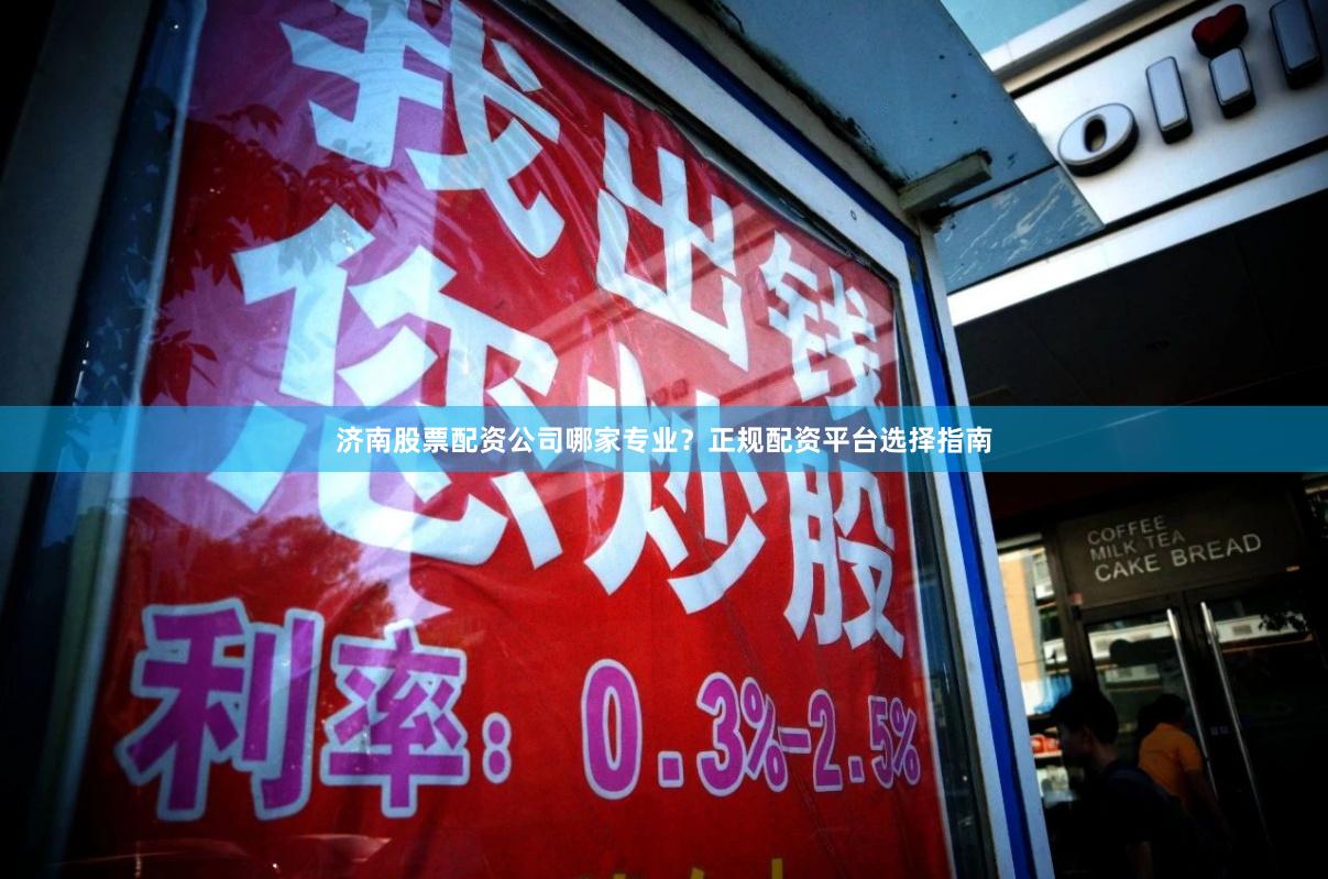 济南股票配资公司哪家专业？正规配资平台选择指南