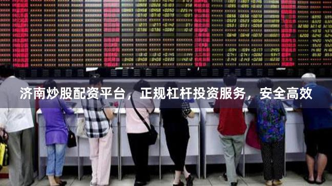 济南炒股配资平台，正规杠杆投资服务，安全高效