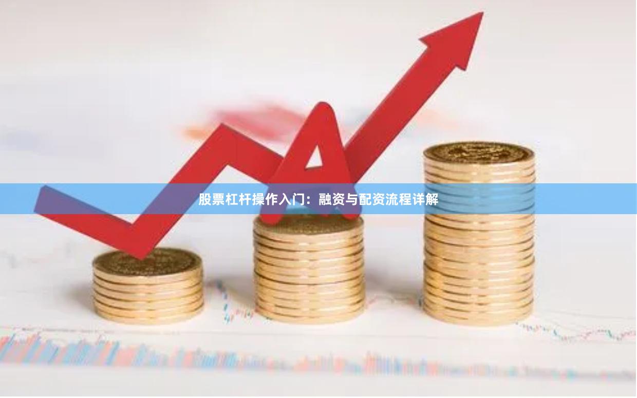 股票杠杆操作入门：融资与配资流程详解