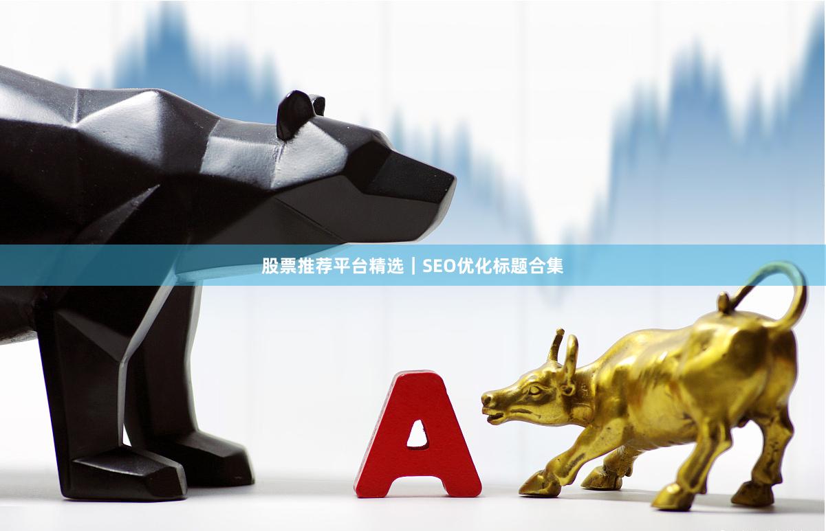 股票推荐平台精选｜SEO优化标题合集