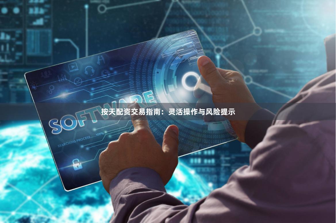 按天配资交易指南：灵活操作与风险提示