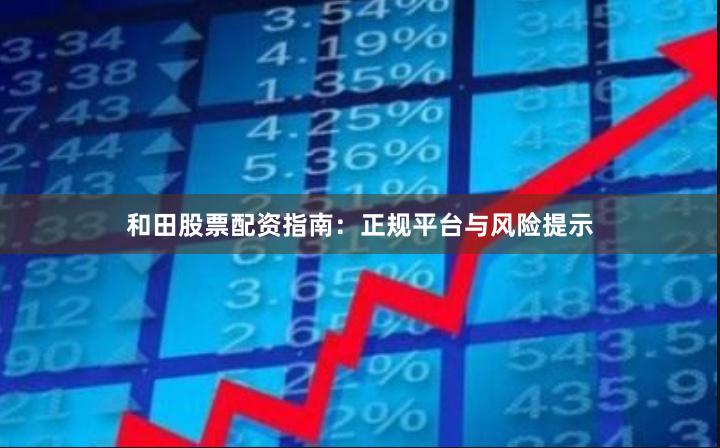和田股票配资指南：正规平台与风险提示