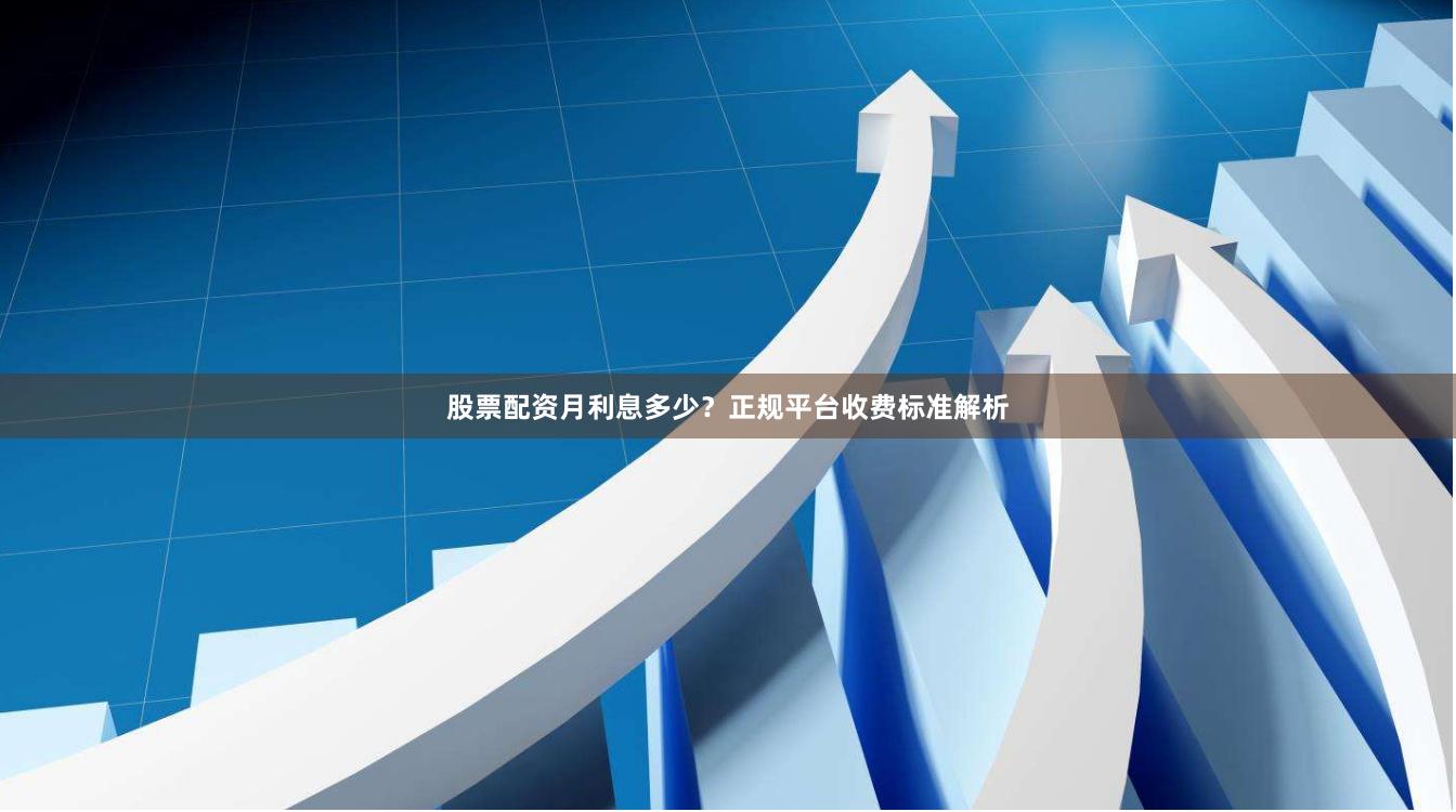 股票配资月利息多少？正规平台收费标准解析