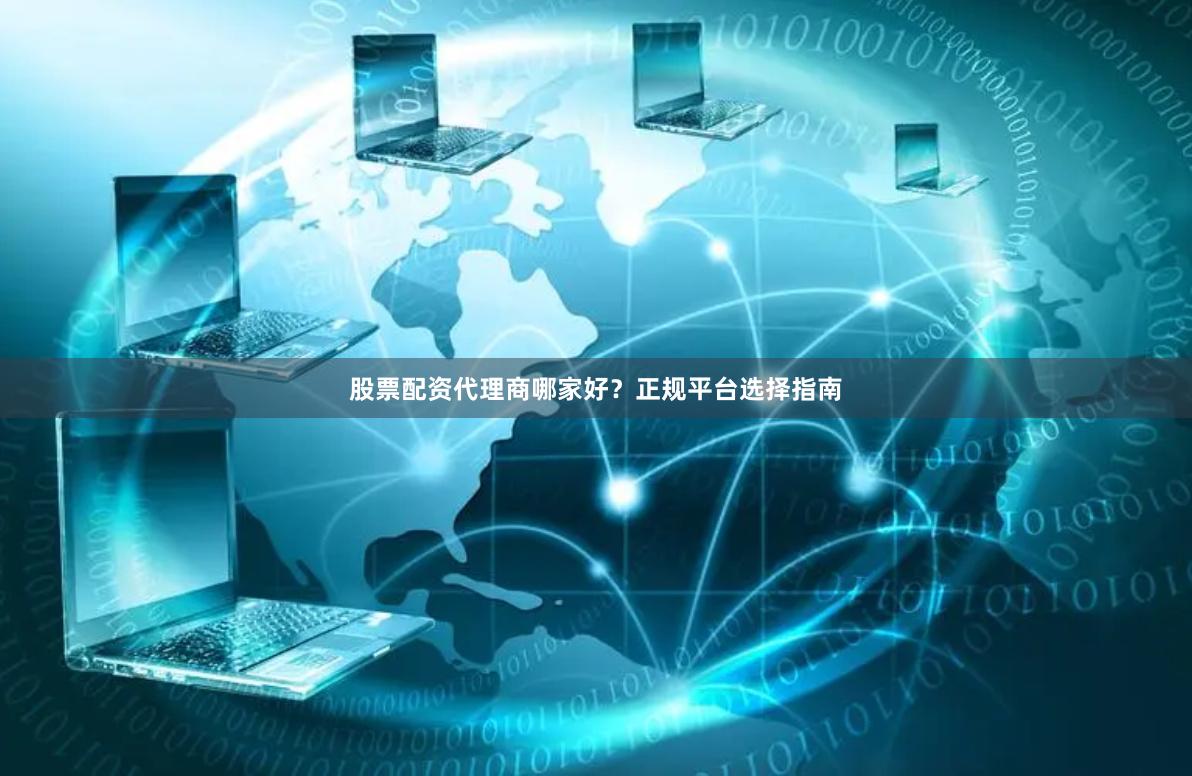 股票配资代理商哪家好？正规平台选择指南