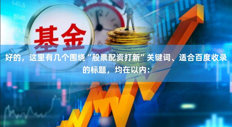 好的，这里有几个围绕“股票配资打新”关键词、适合百度收录的标题，均在以内：