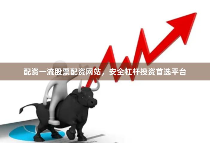 配资一流股票配资网站，安全杠杆投资首选平台