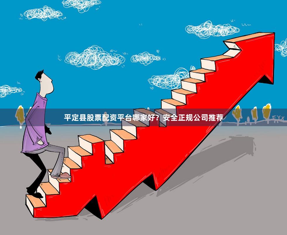 平定县股票配资平台哪家好？安全正规公司推荐