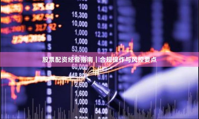 股票配资经营指南｜合规操作与风控要点