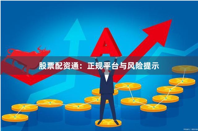 股票配资通：正规平台与风险提示
