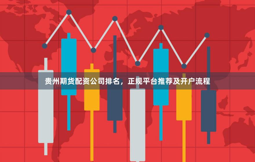贵州期货配资公司排名，正规平台推荐及开户流程