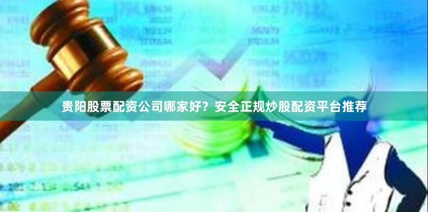 贵阳股票配资公司哪家好？安全正规炒股配资平台推荐
