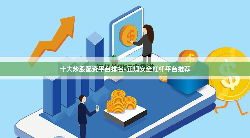 十大炒股配资平台排名-正规安全杠杆平台推荐