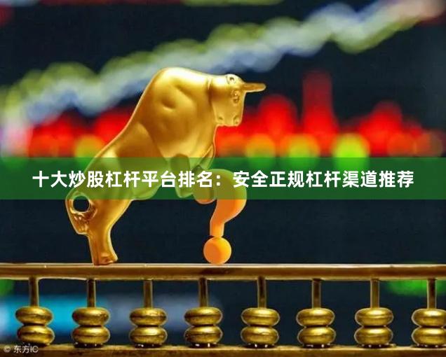 十大炒股杠杆平台排名：安全正规杠杆渠道推荐
