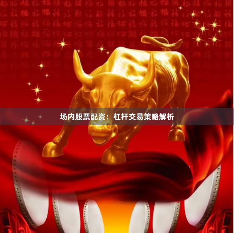 场内股票配资:杠杆交易策略解析