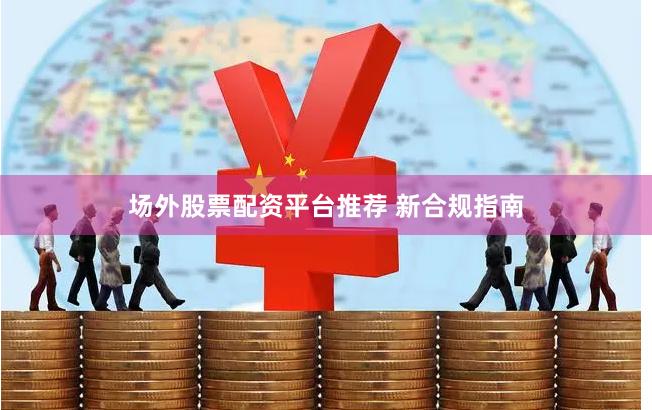 场外股票配资平台推荐 新合规指南