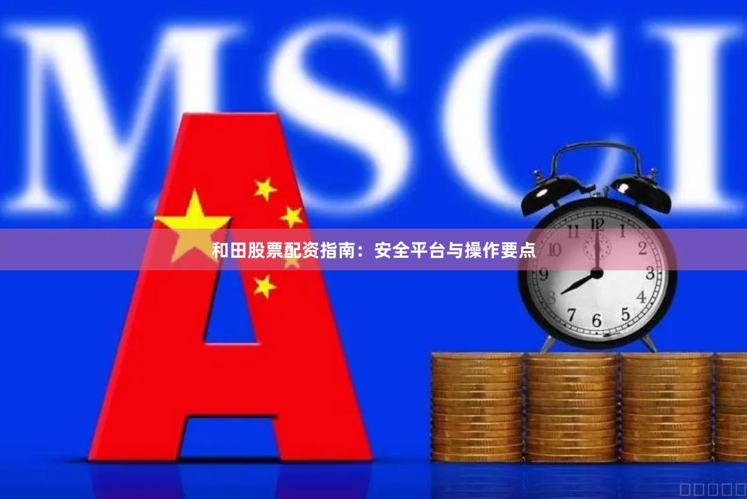 和田股票配资指南：安全平台与操作要点