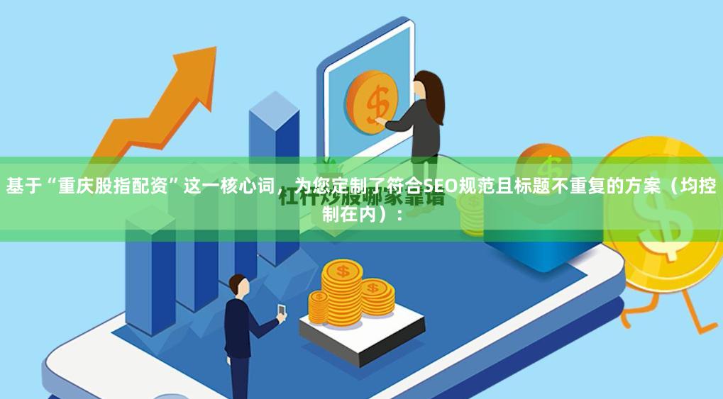 基于“重庆股指配资”这一核心词，为您定制了符合SEO规范且标题不重复的方案（均控制在内）：