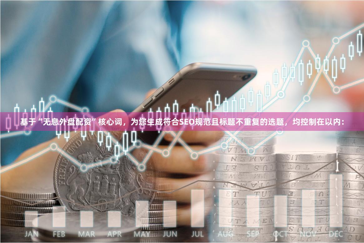 基于“无息外盘配资”核心词，为您生成符合SEO规范且标题不重复的选题，均控制在以内：
