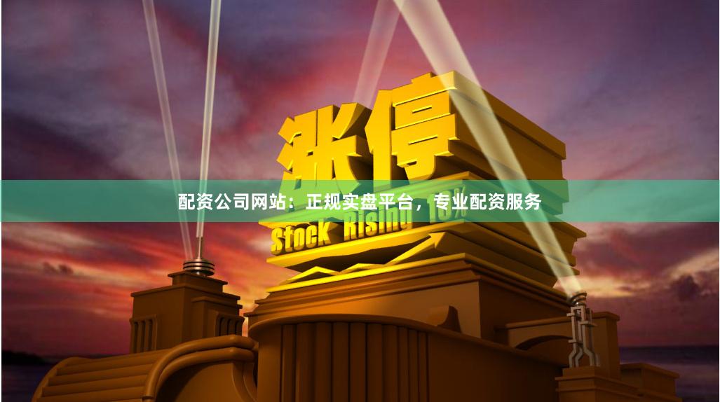 配资公司网站：正规实盘平台，专业配资服务